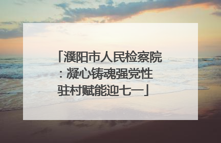 濮阳市人民检察院：凝心铸魂强党性 驻村赋能迎七一