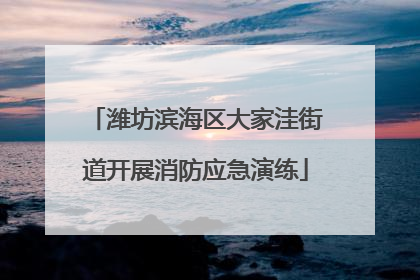 潍坊滨海区大家洼街道开展消防应急演练