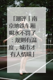 潮评丨南京地铁车厢喝水不罚了：规则有温度，城市才有人情味