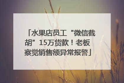 水果店员工“微信截胡”15万货款！老板察觉销售额异常报警