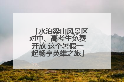 水泊梁山风景区对中、高考生免费开放 这个暑假一起畅享英雄之旅