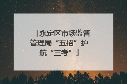永定区市场监督管理局“五招”护航“三考”
