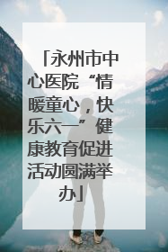 永州市中心医院“情暖童心，快乐六一”健康教育促进活动圆满举办