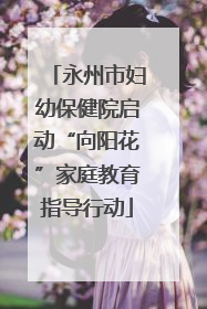 永州市妇幼保健院启动“向阳花”家庭教育指导行动