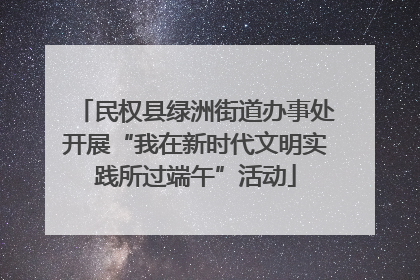 民权县绿洲街道办事处开展“我在新时代文明实践所过端午”活动