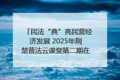 民法“典”亮民营经济发展 2025年荆楚普法云课堂第二期在武汉客厅开讲