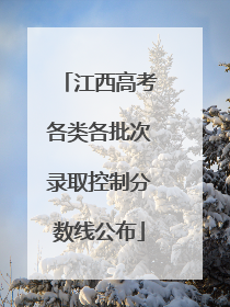 江西高考各类各批次录取控制分数线公布