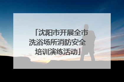 沈阳市开展全市洗浴场所消防安全培训演练活动