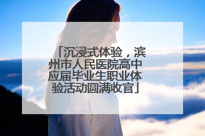 沉浸式体验，滨州市人民医院高中应届毕业生职业体验活动圆满收官