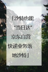 沙特也能“当日达” 京东自营快递业务落地沙特
