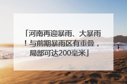 河南再迎暴雨、大暴雨！与前期暴雨区有重叠，局部可达200毫米