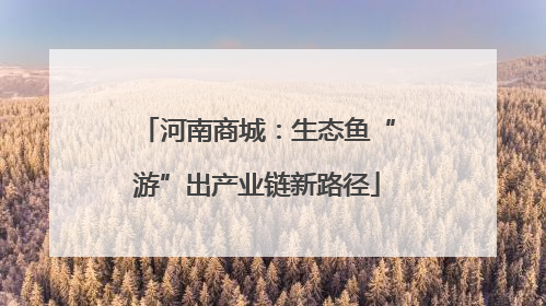 河南商城：生态鱼“游”出产业链新路径