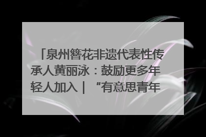 泉州簪花非遗代表性传承人黄丽泳：鼓励更多年轻人加入｜“有意思青年”高校公益计划