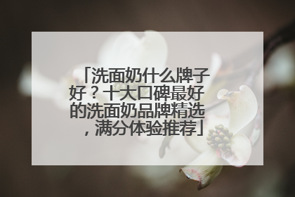 洗面奶什么牌子好？十大口碑最好的洗面奶品牌精选，满分体验推荐