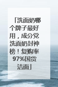洗面奶哪个牌子最好用，成分党洗面奶封神榜！复购率97%国货洁面