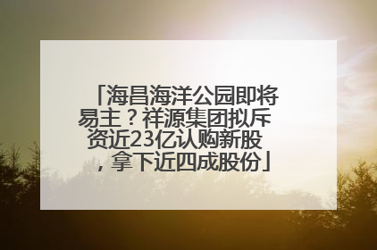 海昌海洋公园即将易主？祥源集团拟斥资近23亿认购新股，拿下近四成股份