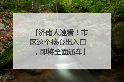 济南人速看！市区这个核心出入口，即将全面通车