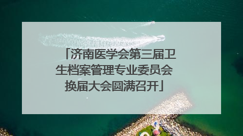 济南医学会第三届卫生档案管理专业委员会换届大会圆满召开