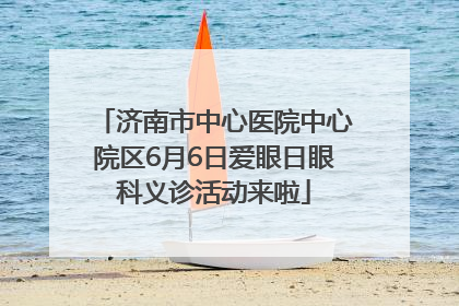 济南市中心医院中心院区6月6日爱眼日眼科义诊活动来啦