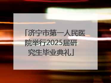 济宁市第一人民医院举行2025届研究生毕业典礼