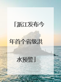 浙江发布今年首个省级洪水预警