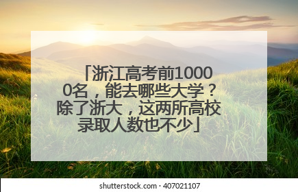 浙江高考前10000名，能去哪些大学？除了浙大，这两所高校录取人数也不少