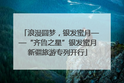浪漫圆梦，银发蜜月——“齐鲁之星”银发蜜月新疆旅游专列开行