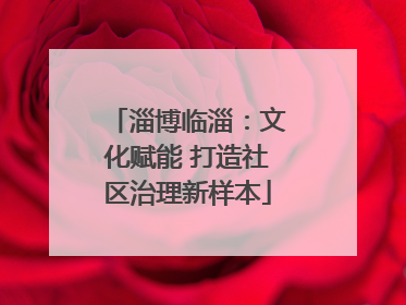 淄博临淄：文化赋能 打造社区治理新样本