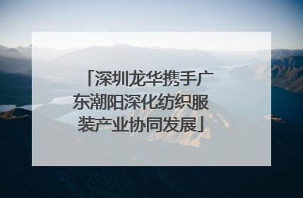 深圳龙华携手广东潮阳深化纺织服装产业协同发展