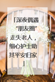 深夜偶遇“朋友圈”走失老人，细心护士助其平安归家