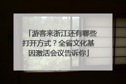 游客来浙江还有哪些打开方式？全省文化基因激活会议告诉你