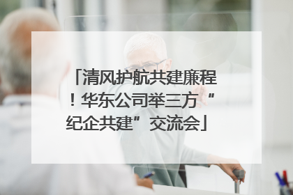 清风护航共建廉程！华东公司举三方“纪企共建”交流会
