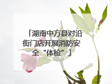 湖南中方县对沿街门店开展消防安全“体检”
