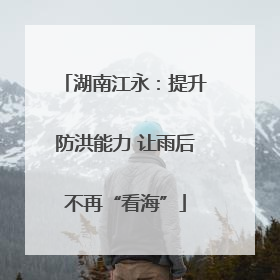湖南江永：提升防洪能力 让雨后不再“看海”