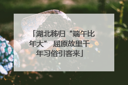 湖北秭归“端午比年大” 屈原故里千年习俗引客来