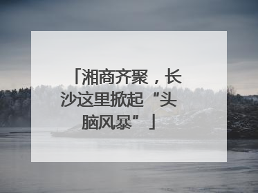 湘商齐聚，长沙这里掀起“头脑风暴”