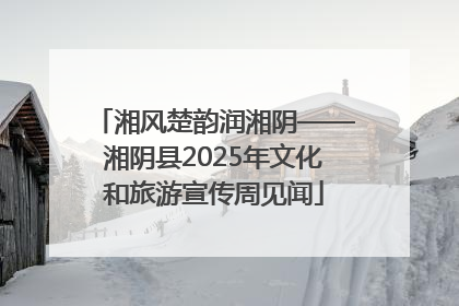 湘风楚韵润湘阴——湘阴县2025年文化和旅游宣传周见闻