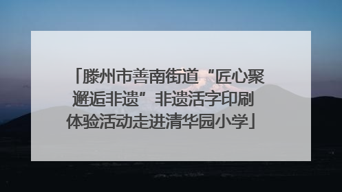 滕州市善南街道“匠心聚 邂逅非遗”非遗活字印刷体验活动走进清华园小学