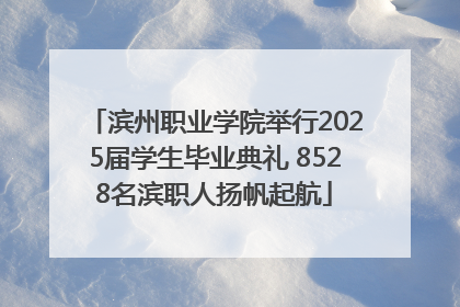 滨州职业学院举行2025届学生毕业典礼 8528名滨职人扬帆起航