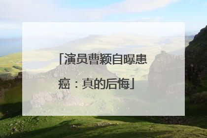 演员曹颖自曝患癌：真的后悔