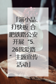 演小品、打快板 合肥铁路公安开展“5.26我爱路”主题宣传活动
