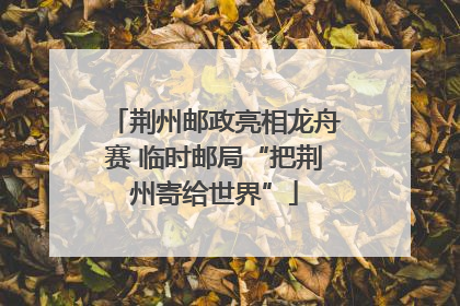 荆州邮政亮相龙舟赛 临时邮局“把荆州寄给世界”