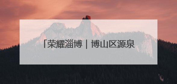 荣耀淄博｜博山区源泉镇北崮山村：红色精神强根基 文明新风润山乡
