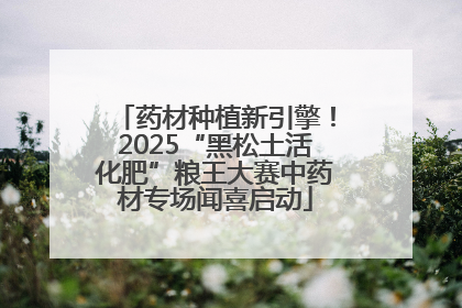 药材种植新引擎！2025“黑松土活化肥”粮王大赛中药材专场闻喜启动