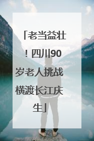 老当益壮！四川90岁老人挑战横渡长江庆生