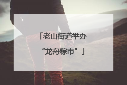 老山街道举办“龙舟粽市”
