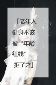 老年人健身不该被“年龄红线”一拒了之