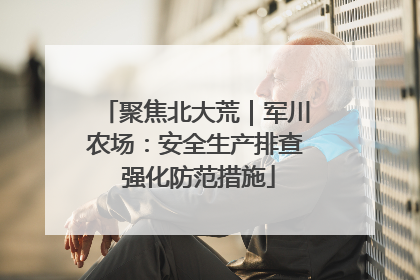 聚焦北大荒｜军川农场：安全生产排查 强化防范措施