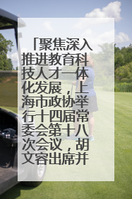 聚焦深入推进教育科技人才一体化发展，上海市政协举行十四届常委会第十八次会议，胡文容出席并讲话