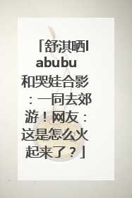 舒淇晒labubu和哭娃合影：一同去郊游！网友：这是怎么火起来了？